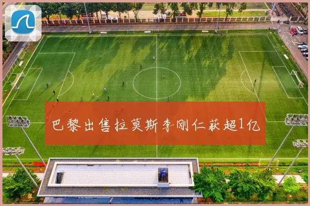 巴黎出售拉莫斯李刚仁获超1亿