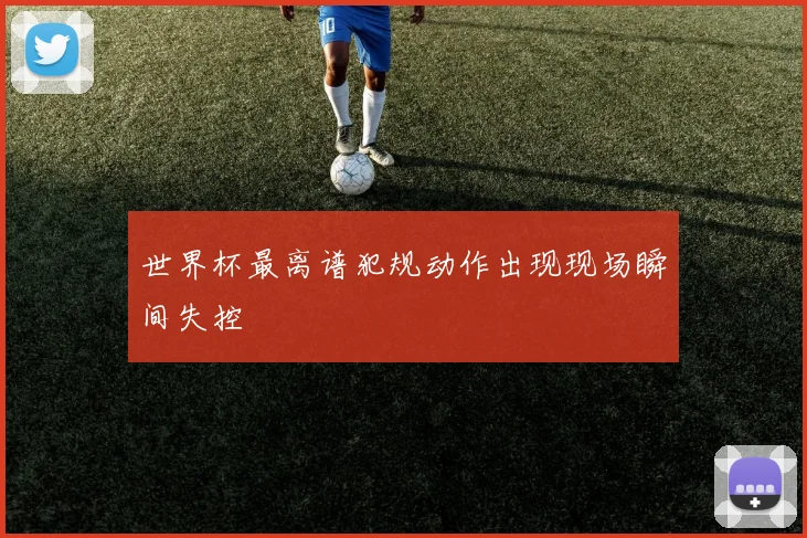 世界杯最离谱犯规动作出现现场瞬间失控