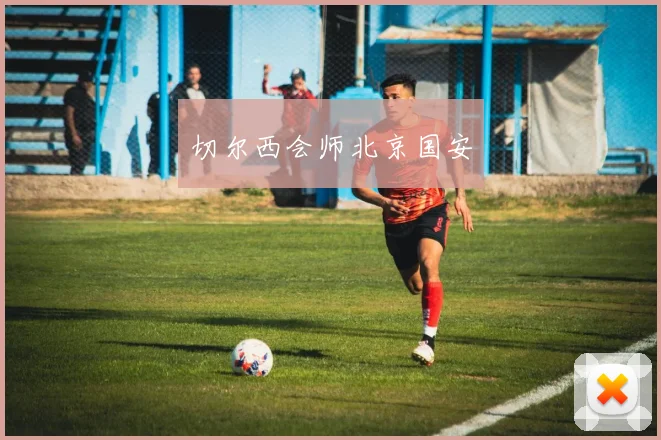 切尔西会师北京国安