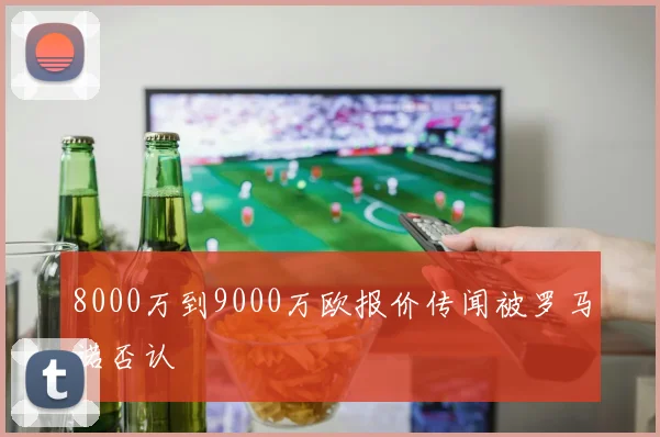 8000万到9000万欧报价传闻被罗马诺否认